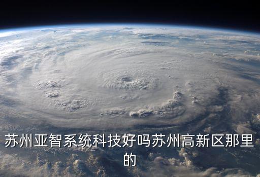 亞媒智能科技怎么樣，蘇州亞智系統(tǒng)科技好嗎蘇州高新區(qū)那里的