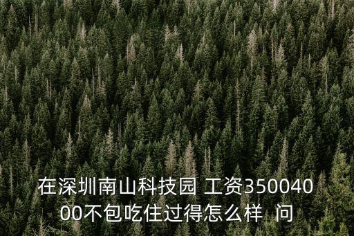 在深圳南山科技園 工資35004000不包吃住過得怎么樣  問
