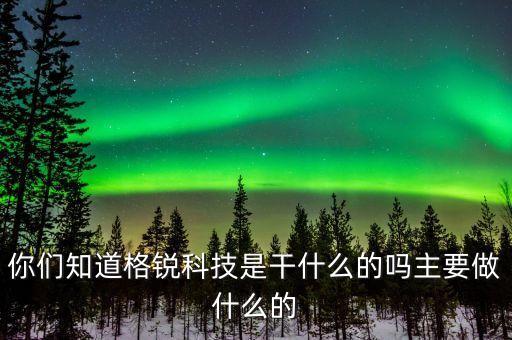 銳航智能科技是做什么的，你們知道格銳科技是干什么的嗎主要做什么的