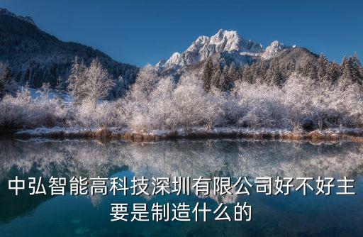 酒智道智能科技怎么樣，中弘智能高科技深圳有限公司好不好主要是制造什么的