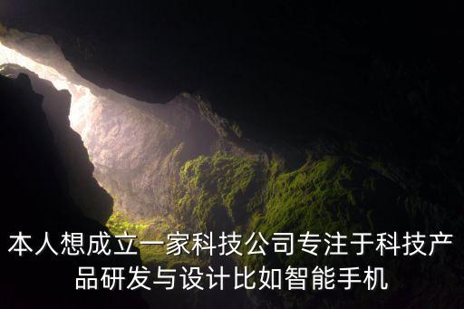 本人想成立一家科技公司專注于科技產(chǎn)品研發(fā)與設(shè)計比如智能手機
