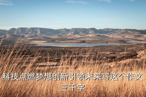 科技造福人類 創(chuàng)新引領(lǐng)未來作文，以科技創(chuàng)造美好未來為題的作文