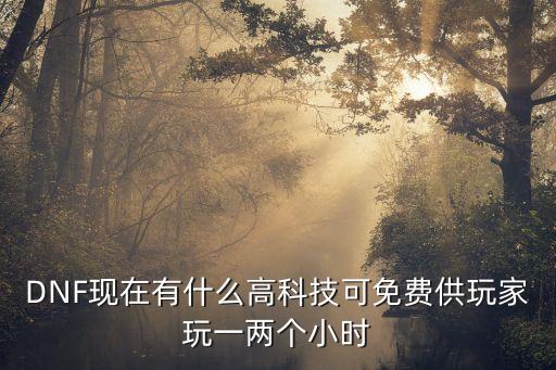 DNF現(xiàn)在有什么高科技可免費(fèi)供玩家玩一兩個小時