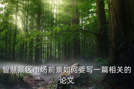 智慧景區(qū)市場(chǎng)前景如何要寫一篇相關(guān)的論文