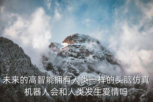 未來的高智能擁有人類一樣的頭腦仿真機器人會和人類發(fā)生愛情嗎
