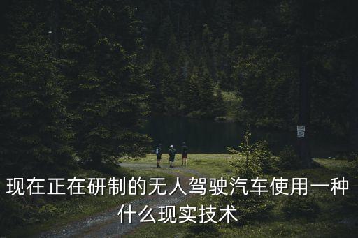 現(xiàn)在正在研制的無人駕駛汽車使用一種什么現(xiàn)實技術(shù)