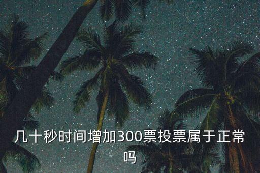 幾十秒時(shí)間增加300票投票屬于正常嗎
