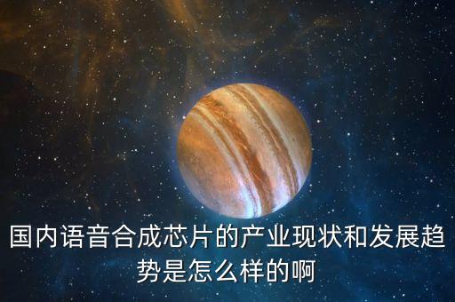 國內(nèi)語音合成芯片的產(chǎn)業(yè)現(xiàn)狀和發(fā)展趨勢是怎么樣的啊