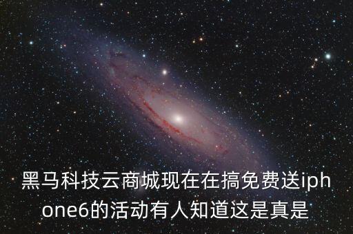 黑馬科技云商城現(xiàn)在在搞免費送iphone6的活動有人知道這是真是