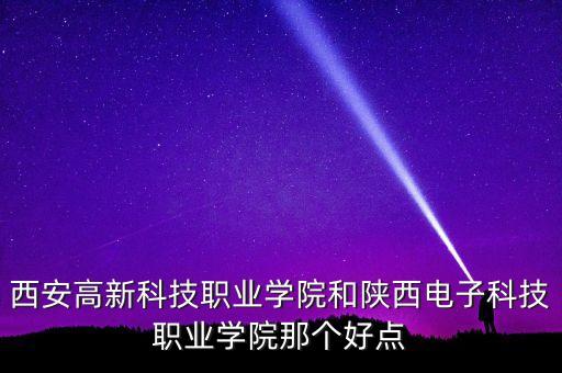 西安高新科技職業(yè)學院和陜西電子科技職業(yè)學院那個好點