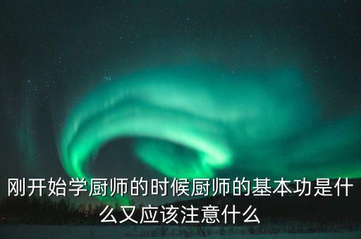 剛開始學(xué)廚師的時(shí)候廚師的基本功是什么又應(yīng)該注意什么