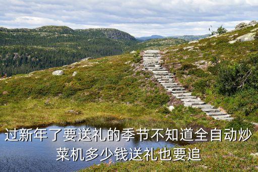 過新年了要送禮的季節(jié)不知道全自動炒菜機多少錢送禮也要追