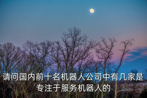 請問國內(nèi)前十名機器人公司中有幾家是專注于服務機器人的