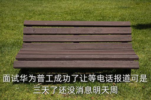 面試華為普工成功了讓等電話報(bào)道可是三天了還沒(méi)消息明天周