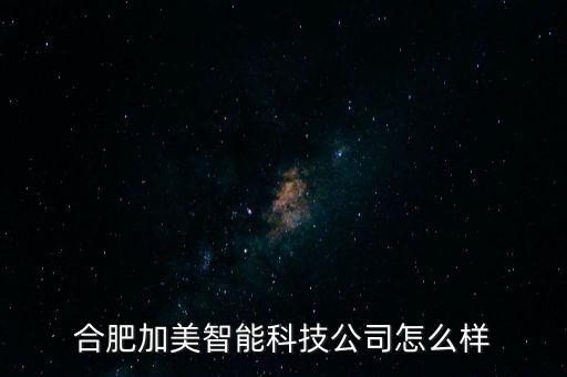 合肥加美智能科技公司怎么樣