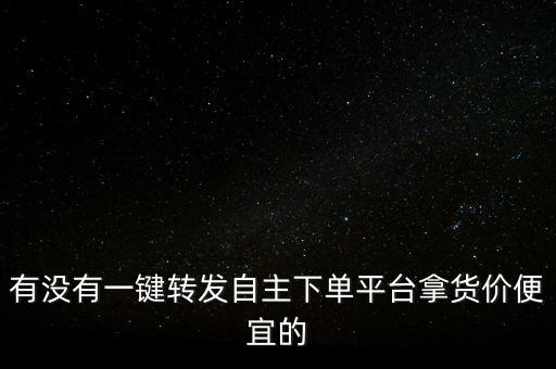 有沒有一鍵轉(zhuǎn)發(fā)自主下單平臺拿貨價(jià)便宜的