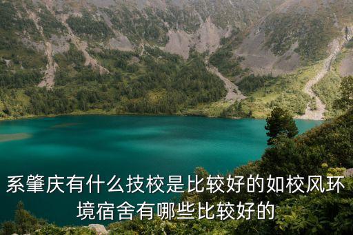 系肇慶有什么技校是比較好的如校風(fēng)環(huán)境宿舍有哪些比較好的