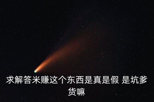 求解答米賺這個(gè)東西是真是假 是坑爹貨嘛