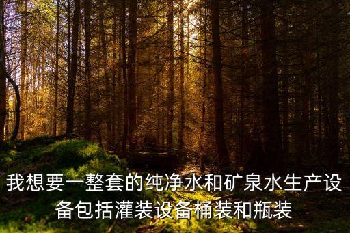 我想要一整套的純凈水和礦泉水生產(chǎn)設(shè)備包括灌裝設(shè)備桶裝和瓶裝