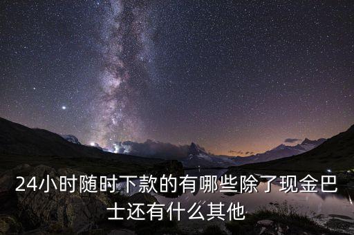 24小時隨時下款的有哪些除了現(xiàn)金巴士還有什么其他