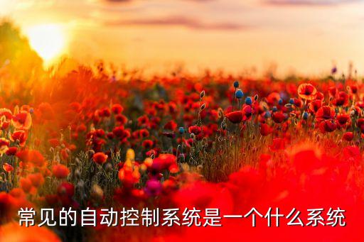 常見的自動控制系統(tǒng)是一個什么系統(tǒng)
