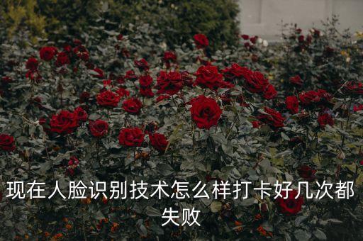 現(xiàn)在人臉識別技術(shù)怎么樣打卡好幾次都失敗