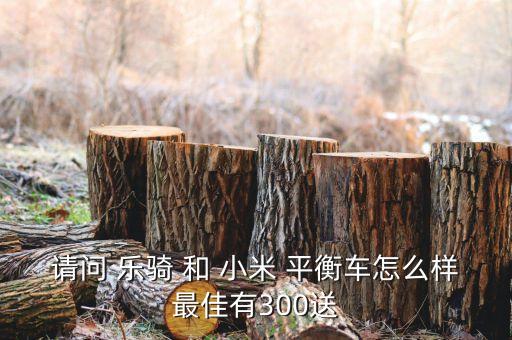 樂騎智能科技怎么樣，請問 樂騎 和 小米 平衡車怎么樣最佳有300送