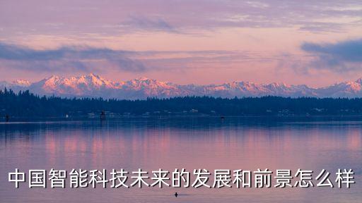 中國智能科技未來的發(fā)展和前景怎么樣