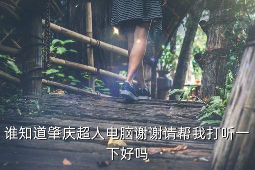 誰(shuí)知道肇慶超人電腦謝謝請(qǐng)幫我打聽一下好嗎