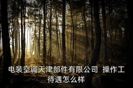 電裝空調(diào)天津部件有限公司  操作工待遇怎么樣