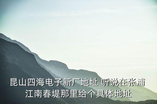 昆山四海電子新廠地址 聽說(shuō)在張浦 江南春堤那里給個(gè)具體地址