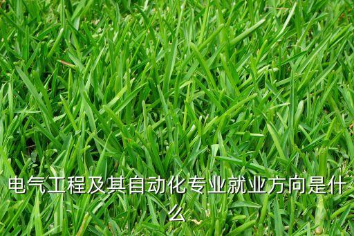 電氣工程及其自動化就業(yè)方向，電氣工程及其自動化專業(yè)就業(yè)方向是什么