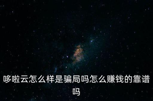 哆啦云怎么樣是騙局嗎怎么賺錢的靠譜嗎