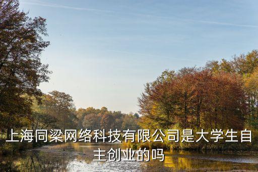 上海同梁智能科技怎么樣，上海同梁網(wǎng)絡(luò)科技有限公司是大學(xué)生自主創(chuàng)業(yè)的嗎