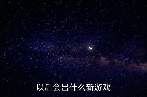 2023年新游戲，以后會出什么新游戲