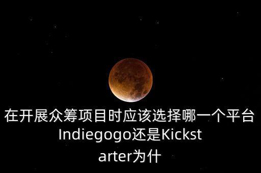 在開展眾籌項(xiàng)目時(shí)應(yīng)該選擇哪一個(gè)平臺Indiegogo還是Kickstarter為什