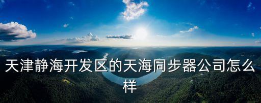 天津靜海開(kāi)發(fā)區(qū)的天海同步器公司怎么樣