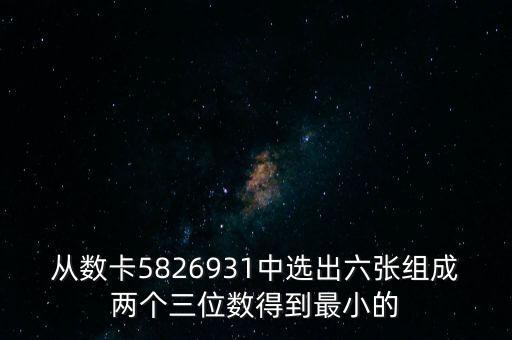從數(shù)卡5826931中選出六張組成兩個三位數(shù)得到最小的