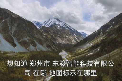 董浜云開(kāi)智能科技在哪里，想知道 鄭州市 東駿智能科技有限公司 在哪 地圖標(biāo)示在哪里