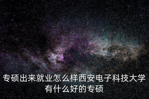 專碩出來就業(yè)怎么樣西安電子科技大學(xué)有什么好的專碩
