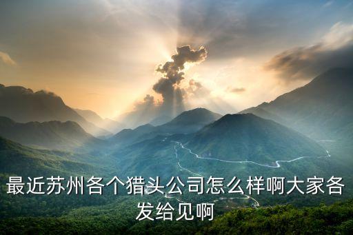 最近蘇州各個獵頭公司怎么樣啊大家各發(fā)給見啊