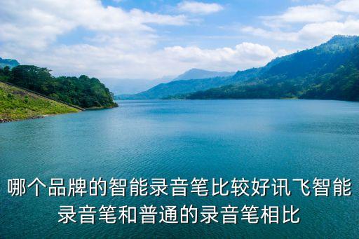 哪個(gè)品牌的智能錄音筆比較好訊飛智能錄音筆和普通的錄音筆相比