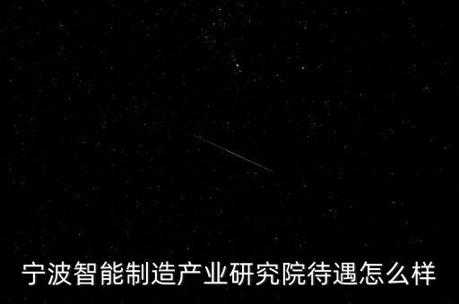 寧波智能制造產(chǎn)業(yè)研究院待遇怎么樣