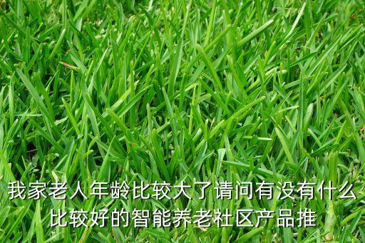 我家老人年齡比較大了請問有沒有什么比較好的智能養(yǎng)老社區(qū)產(chǎn)品推