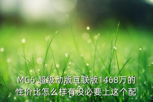 MG6 超級動版互聯(lián)版1468萬的性價比怎么樣有沒必要上這個配