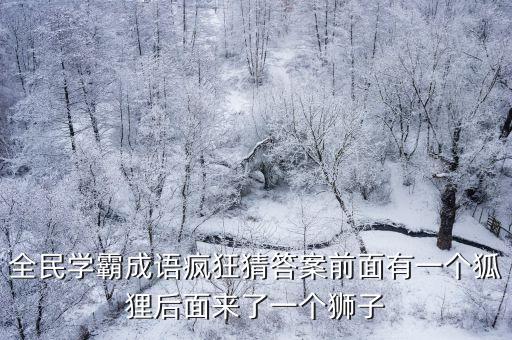 全民學霸，全民學霸成語瘋狂猜答案前面有一個狐貍后面來了一個獅子