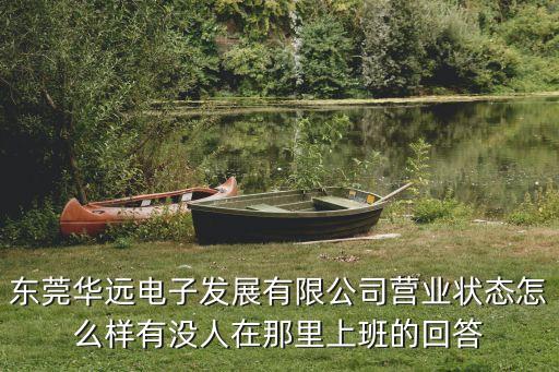 東莞華遠智能科技怎么樣，東莞華遠電子發(fā)展有限公司營業(yè)狀態(tài)怎么樣有沒人在那里上班的回答