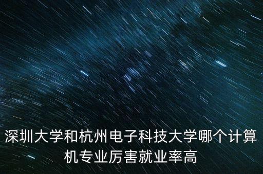 深圳大學(xué)和杭州電子科技大學(xué)哪個(gè)計(jì)算機(jī)專業(yè)厲害就業(yè)率高
