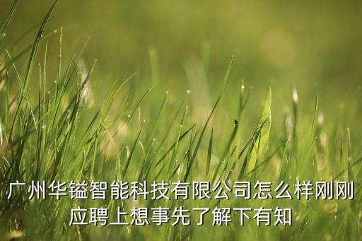 廣州華鎰智能科技有限公司怎么樣剛剛應(yīng)聘上想事先了解下有知