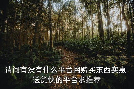 請問有沒有什么平臺網(wǎng)購買東西實惠 送貨快的平臺求推薦